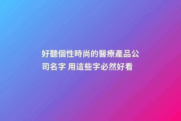 好聽個性時尚的醫療產品公司名字 用這些字必然好看